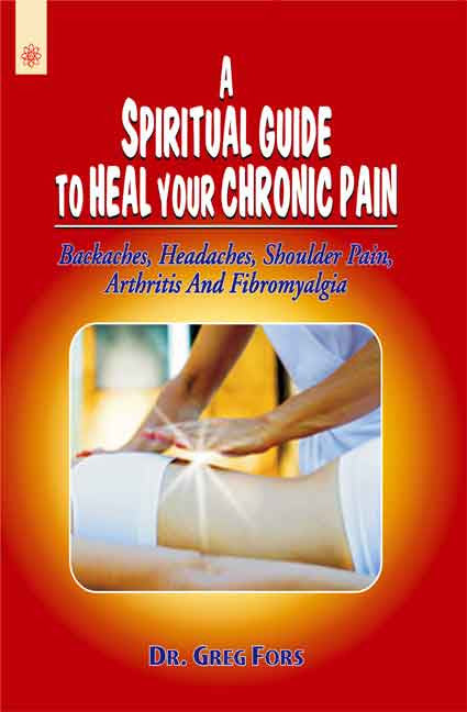 A Spiritual Guide to Heal your Chronic Pain: Backaches, Headaches, Shoulder Pain, Arthritis And Fibromyalgia